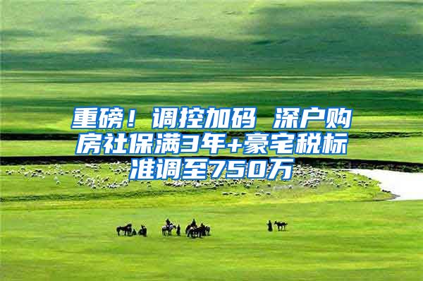 重磅！调控加码 深户购房社保满3年+豪宅税标准调至750万