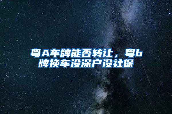 粤A车牌能否转让，粤b牌换车没深户没社保