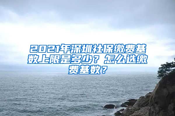 2021年深圳社保缴费基数上限是多少？怎么选缴费基数？