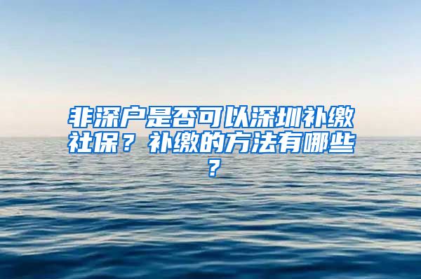 非深户是否可以深圳补缴社保?补缴的方法有哪些?