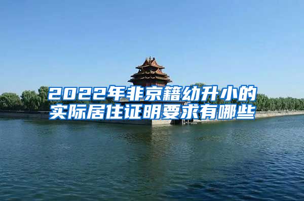 2022年非京籍幼升小的实际居住证明要求有哪些