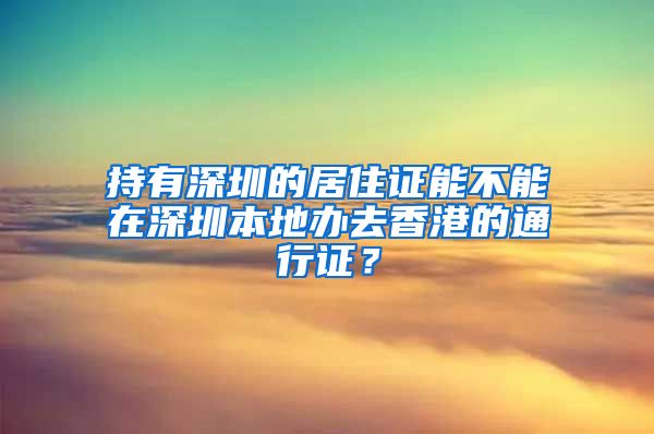 持有深圳的居住证能不能在深圳本地办去香港的通行证？
