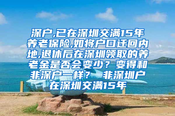 深户,已在深圳交满15年养老保险,如将户口迁回内地,退休后在深圳领取的养老金是否会变少？变得和非深户一样？ 非深圳户在深圳交满15年