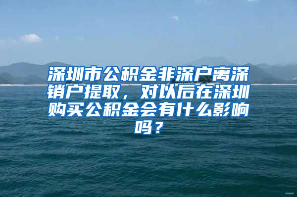 深圳市公积金非深户离深销户提取，对以后在深圳购买公积金会有什么影响吗？