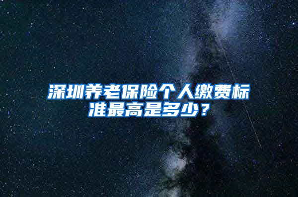 深圳养老保险个人缴费标准最高是多少？