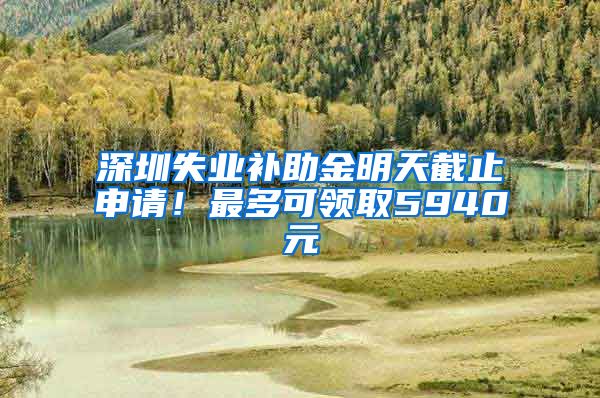 深圳失业补助金明天截止申请！最多可领取5940元