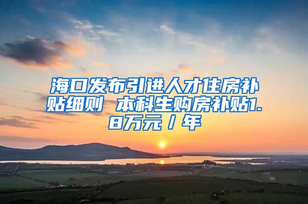 海口发布引进人才住房补贴细则 本科生购房补贴1.8万元／年