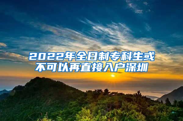 2022年全日制专科生或不可以再直接入户深圳