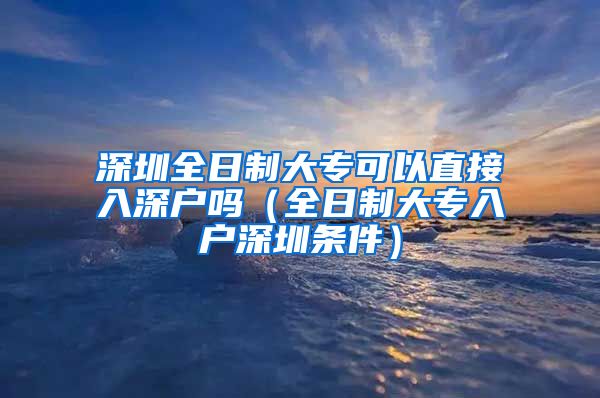 深圳全日制大专可以直接入深户吗（全日制大专入户深圳条件）