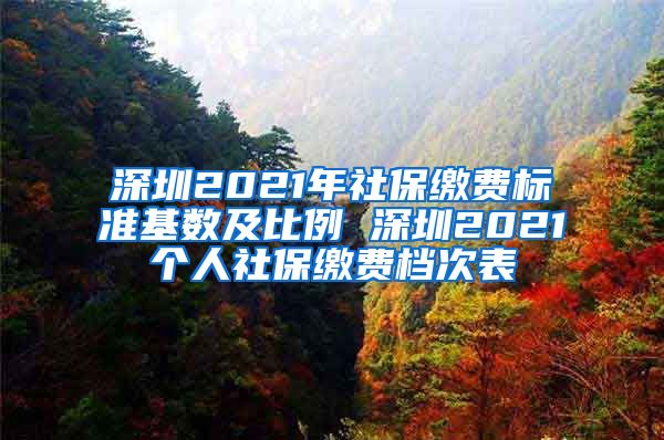 深圳2021年社保缴费标准基数及比例 深圳2021个人社保缴费档次表