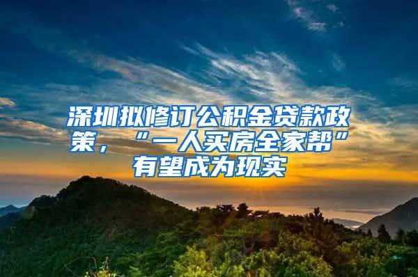 深圳拟修订公积金贷款政策，“一人买房全家帮”有望成为现实