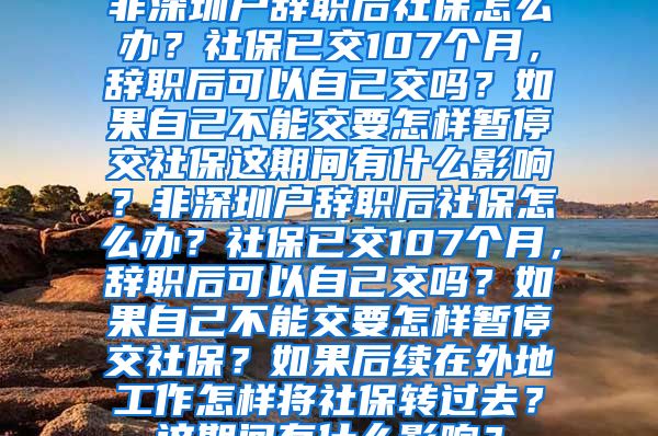 非深圳户辞职后社保怎么办？社保已交107个月，辞职后可以自己交吗？如果自己不能交要怎样暂停交社保这期间有什么影响？非深圳户辞职后社保怎么办？社保已交107个月，辞职后可以自己交吗？如果自己不能交要怎样暂停交社保？如果后续在外地工作怎样将社保转过去？这期间有什么影响？