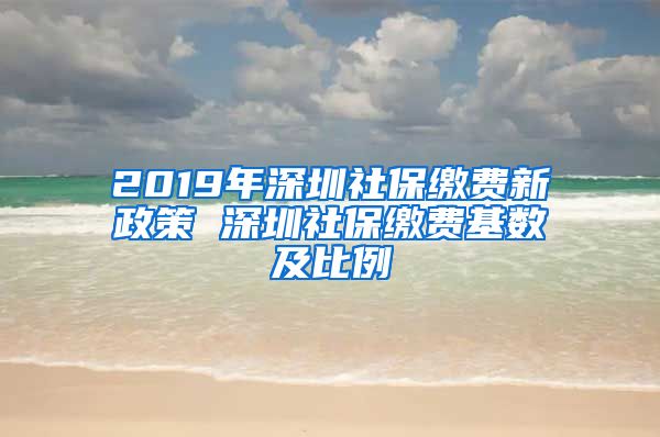 2019年深圳社保缴费新政策 深圳社保缴费基数及比例