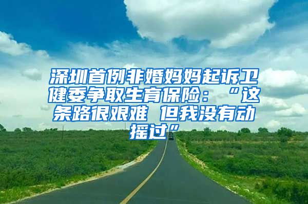 深圳首例非婚妈妈起诉卫健委争取生育保险：“这条路很艰难 但我没有动摇过”