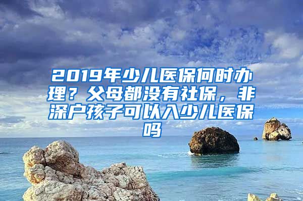 2019年少儿医保何时办理？父母都没有社保，非深户孩子可以入少儿医保吗