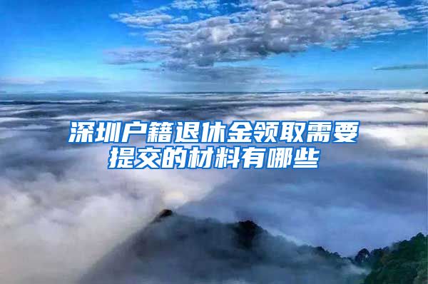 深圳户籍退休金领取需要提交的材料有哪些