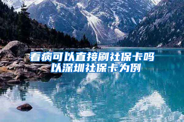 看病可以直接刷社保卡吗 以深圳社保卡为例