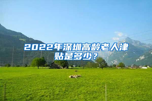 2022年深圳高龄老人津贴是多少？