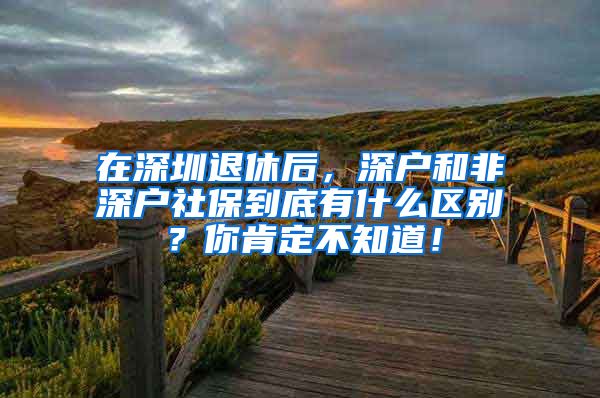 在深圳退休后，深户和非深户社保到底有什么区别？你肯定不知道！