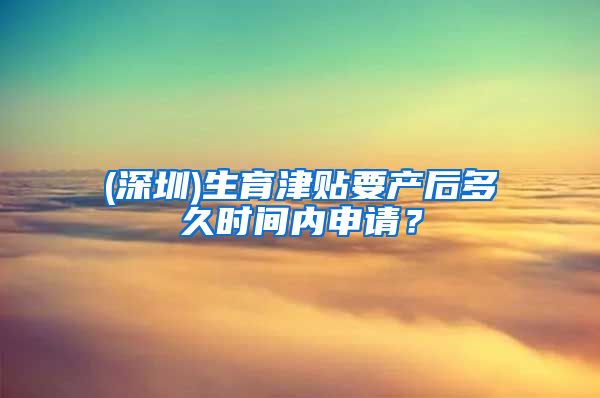 (深圳)生育津贴要产后多久时间内申请？