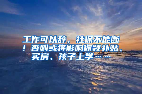 工作可以辞，社保不能断！否则或将影响你领补贴、买房、孩子上学……