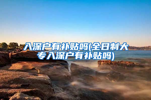 入深户有补贴吗(全日制大专入深户有补贴吗)
