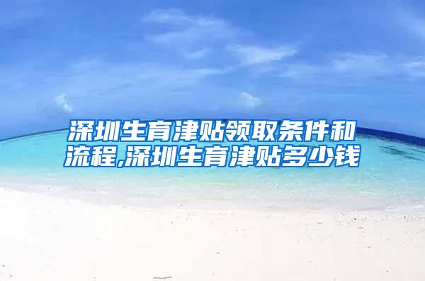 深圳生育津贴领取条件和流程,深圳生育津贴多少钱