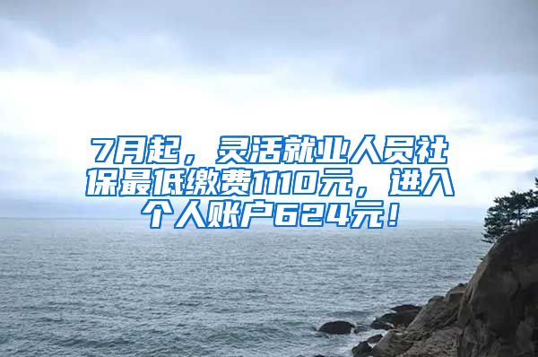 7月起，灵活就业人员社保最低缴费1110元，进入个人账户624元！