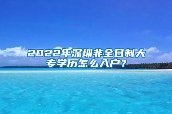2022年深圳非全日制大专学历怎么入户？