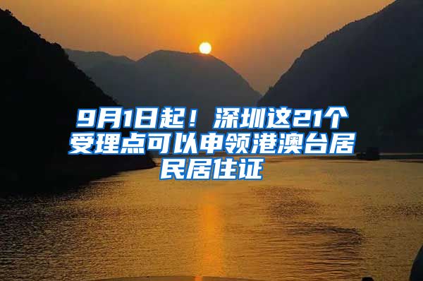 9月1日起！深圳这21个受理点可以申领港澳台居民居住证