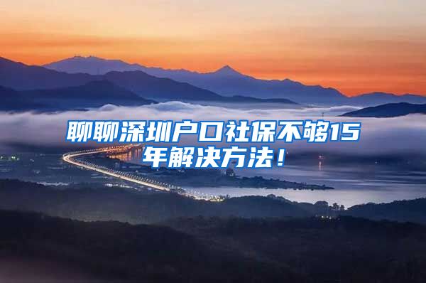 聊聊深圳户口社保不够15年解决方法！