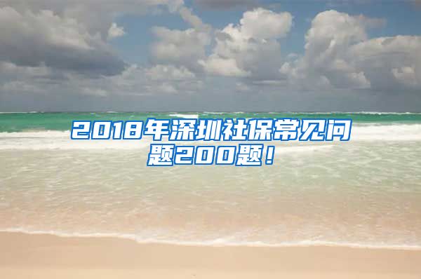 2018年深圳社保常见问题200题！