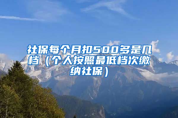 社保每个月扣500多是几档（个人按照最低档次缴纳社保）