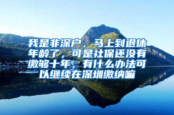 我是非深户，马上到退休年龄了，可是社保还没有缴够十年，有什么办法可以继续在深圳缴纳嘛