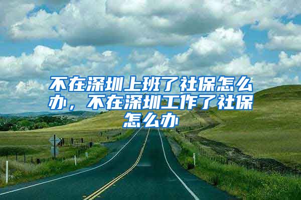 不在深圳上班了社保怎么办，不在深圳工作了社保怎么办