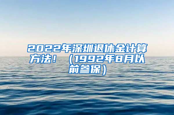 2022年深圳退休金计算方法！（1992年8月以前参保）