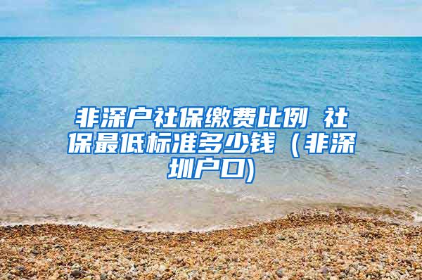 非深户社保缴费比例髺社保最低标准多少钱（非深圳户口)