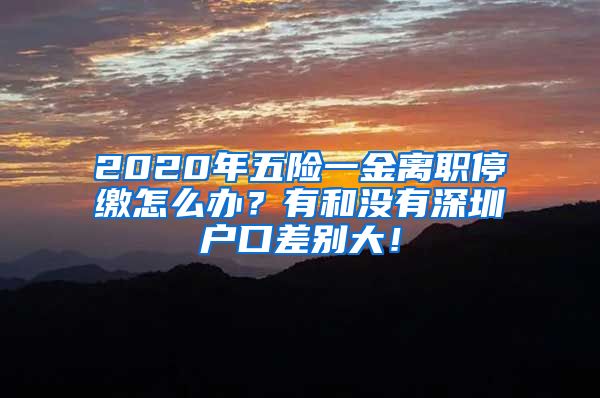 2020年五险一金离职停缴怎么办？有和没有深圳户口差别大！