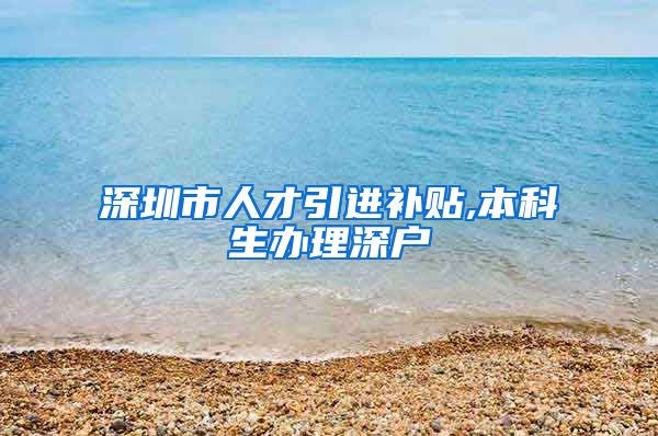 深圳市人才引进补贴,本科生办理深户