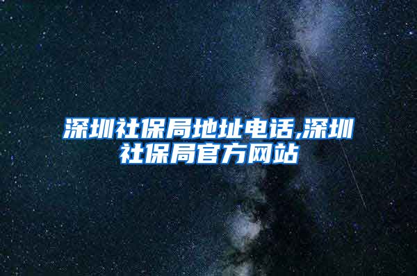 深圳社保局地址电话,深圳社保局官方网站