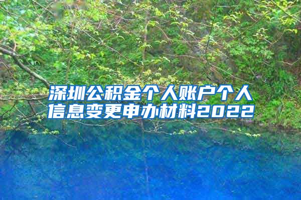 深圳公积金个人账户个人信息变更申办材料2022