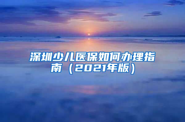 深圳少儿医保如何办理指南（2021年版）