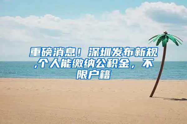 重磅消息！深圳发布新规,个人能缴纳公积金，不限户籍