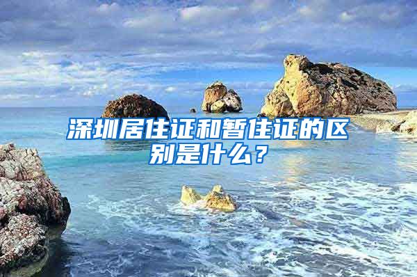 深圳居住证和暂住证的区别是什么？