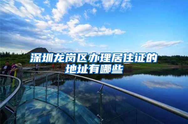 深圳龙岗区办理居住证的地址有哪些