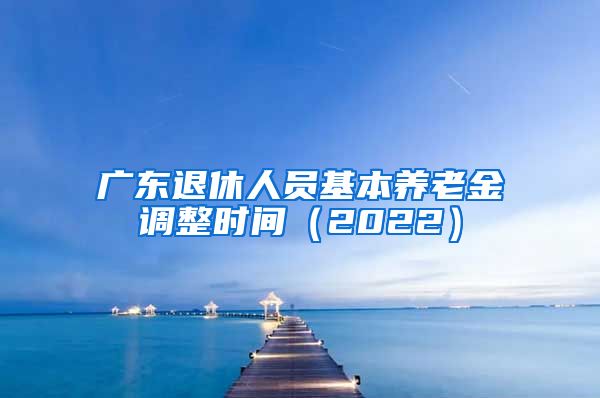 广东退休人员基本养老金调整时间（2022）
