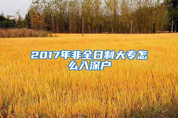 2017年非全日制大专怎么入深户