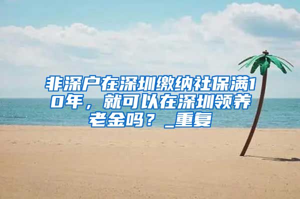 非深户在深圳缴纳社保满10年，就可以在深圳领养老金吗？_重复