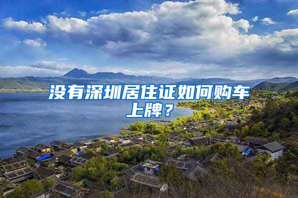 没有深圳居住证如何购车上牌？