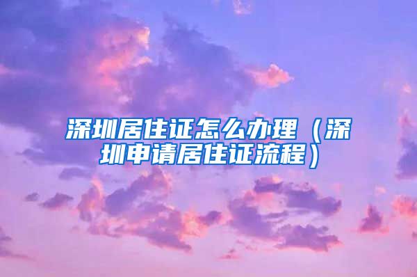 深圳居住证怎么办理（深圳申请居住证流程）